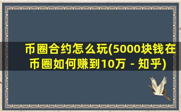币圈合约怎么玩(5000块钱在币圈如何赚到10万 - 知乎)